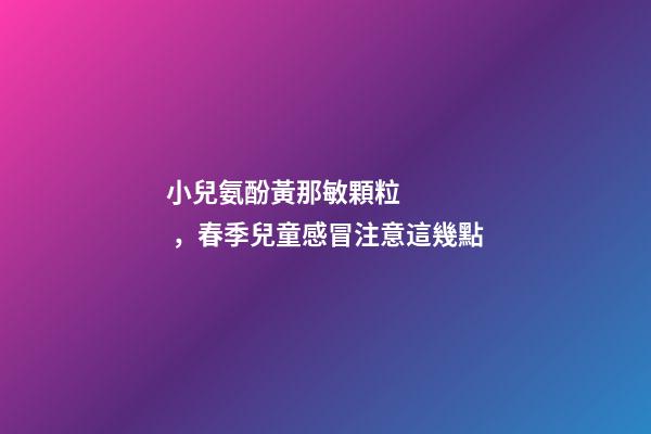 小兒氨酚黃那敏顆粒，春季兒童感冒注意這幾點-第1張-觀點-玄機派